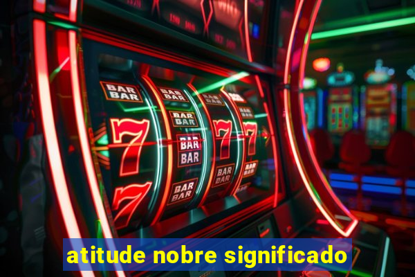 atitude nobre significado